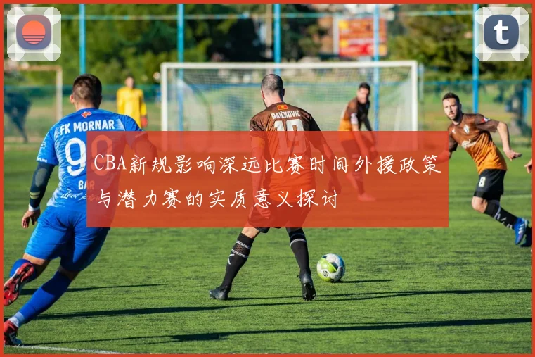 CBA新规影响深远比赛时间外援政策与潜力赛的实质意义探讨