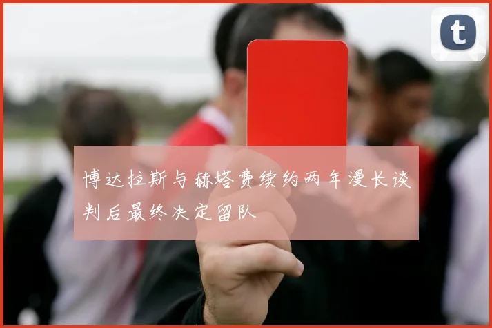 博达拉斯与赫塔费续约两年漫长谈判后最终决定留队