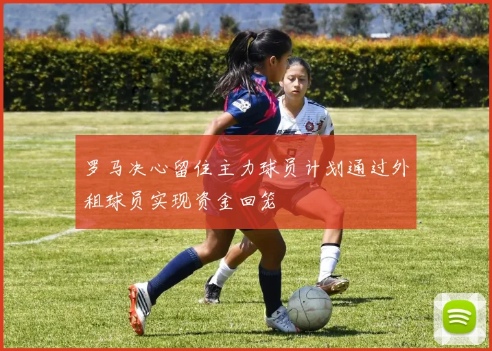 罗马决心留住主力球员计划通过外租球员实现资金回笼