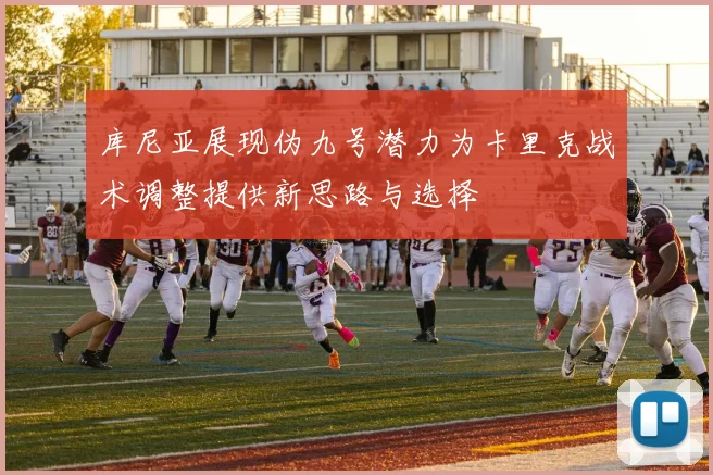 库尼亚展现伪九号潜力为卡里克战术调整提供新思路与选择