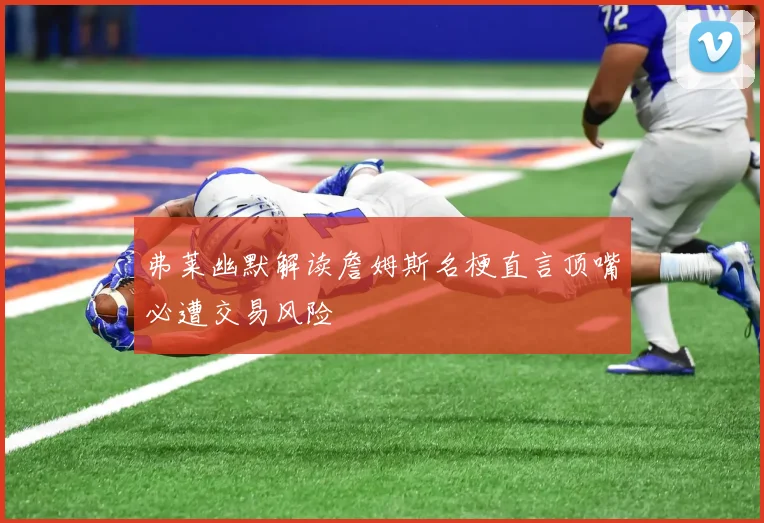 弗莱幽默解读詹姆斯名梗直言顶嘴必遭交易风险