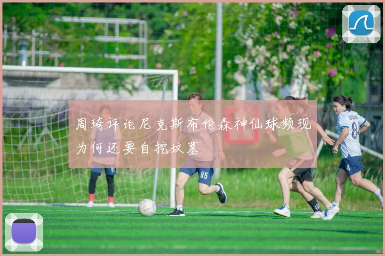周琦评论尼克斯布伦森神仙球频现为何还要自挖坟墓