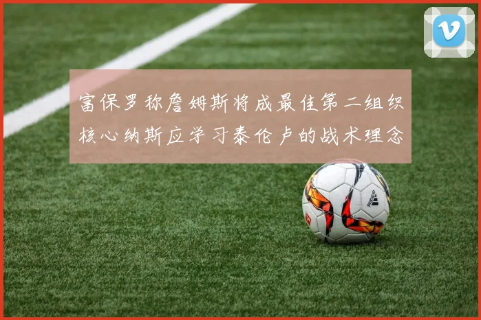 富保罗称詹姆斯将成最佳第二组织核心纳斯应学习泰伦卢的战术理念