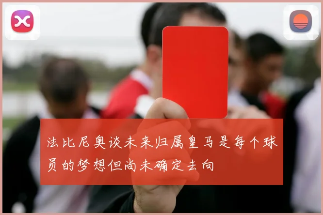 法比尼奥谈未来归属皇马是每个球员的梦想但尚未确定去向
