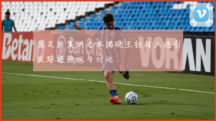 国足新集训名单揭晓王钰栋入选引发球迷热议与讨论