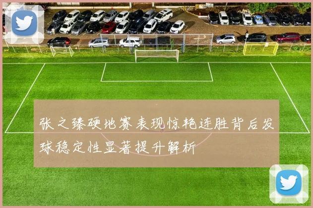 张之臻硬地赛表现惊艳连胜背后发球稳定性显著提升解析