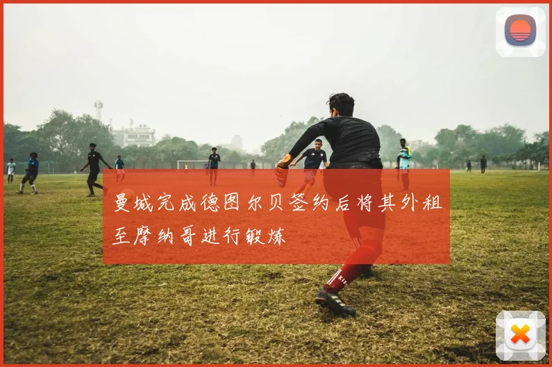 曼城完成德图尔贝签约后将其外租至摩纳哥进行锻炼