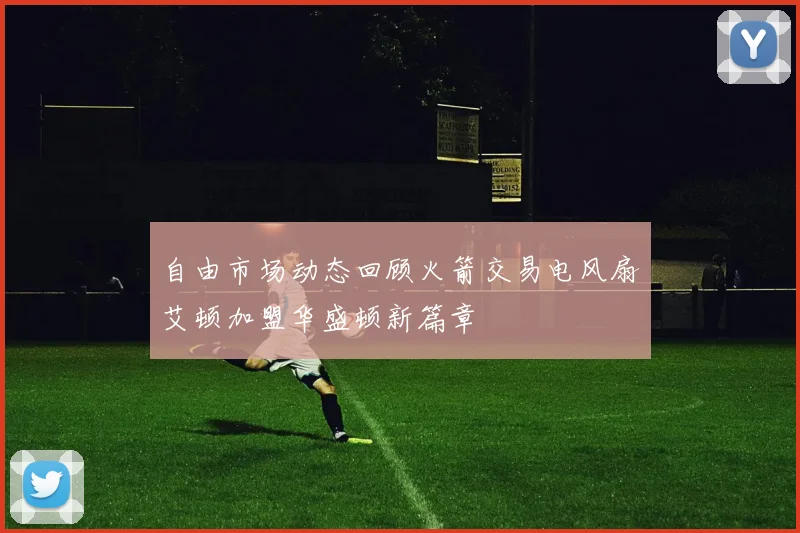 自由市场动态回顾火箭交易电风扇艾顿加盟华盛顿新篇章