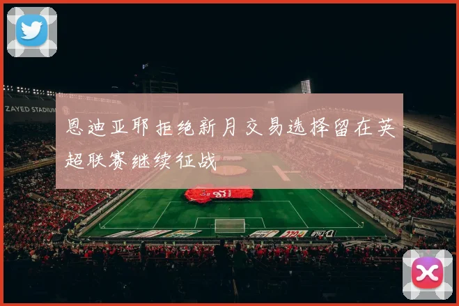 恩迪亚耶拒绝新月交易选择留在英超联赛继续征战