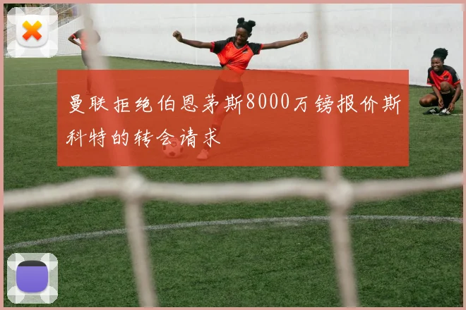 曼联拒绝伯恩茅斯8000万镑报价斯科特的转会请求