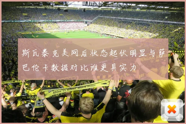 斯瓦泰克美网后状态起伏明显与萨巴伦卡数据对比谁更具实力